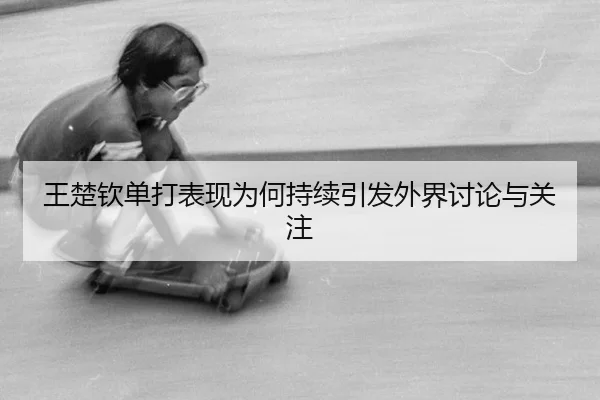 王楚钦单打表现为何持续引发外界讨论与关注